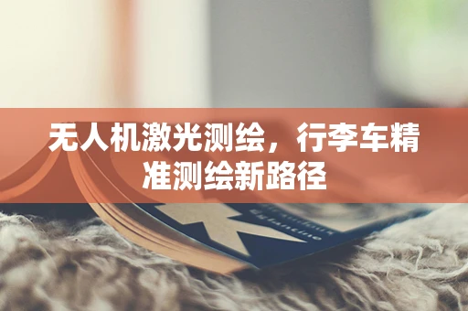无人机激光测绘，行李车精准测绘新路径