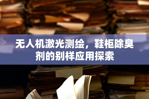 无人机激光测绘，鞋柜除臭剂的别样应用探索