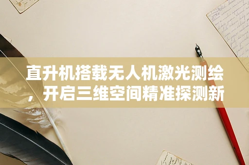 直升机搭载无人机激光测绘，开启三维空间精准探测新时代