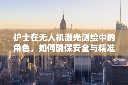 护士在无人机激光测绘中的角色，如何确保安全与精准？