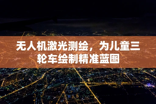 无人机激光测绘，为儿童三轮车绘制精准蓝图