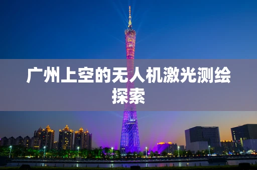 广州上空的无人机激光测绘探索