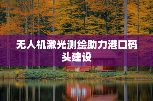 无人机激光测绘助力港口码头建设