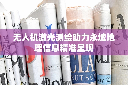 无人机激光测绘助力永城地理信息精准呈现