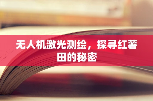 无人机激光测绘，探寻红薯田的秘密