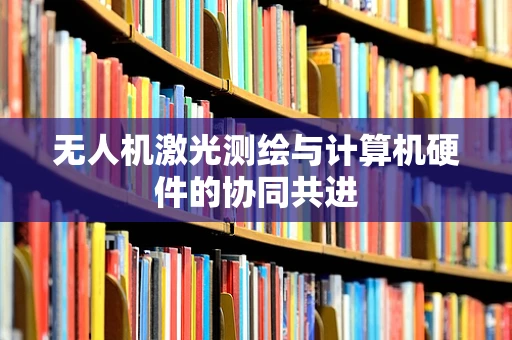 无人机激光测绘与计算机硬件的协同共进