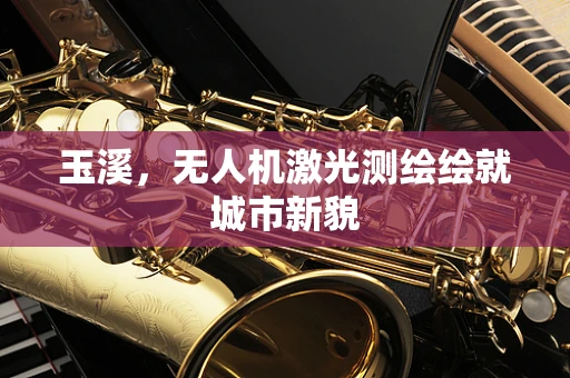 玉溪，无人机激光测绘绘就城市新貌