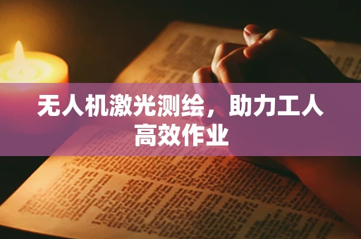 无人机激光测绘，助力工人高效作业
