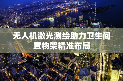 无人机激光测绘助力卫生间置物架精准布局