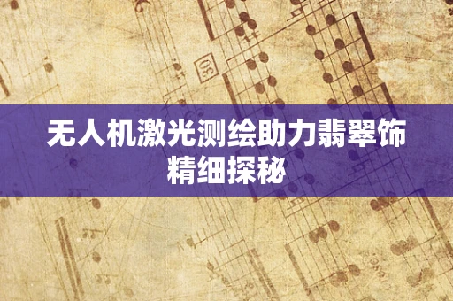 无人机激光测绘助力翡翠饰精细探秘