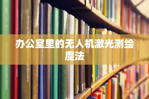 办公室里的无人机激光测绘魔法
