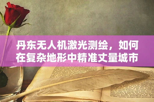 丹东无人机激光测绘，如何在复杂地形中精准丈量城市？