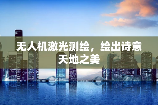 无人机激光测绘，绘出诗意天地之美
