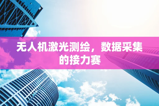 无人机激光测绘，数据采集的接力赛