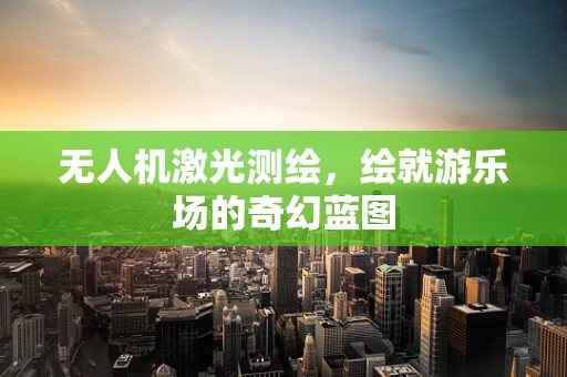 无人机激光测绘，绘就游乐场的奇幻蓝图