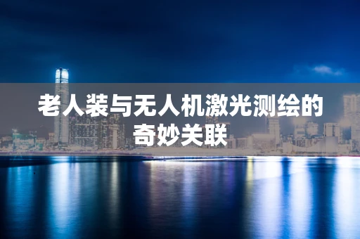 老人装与无人机激光测绘的奇妙关联