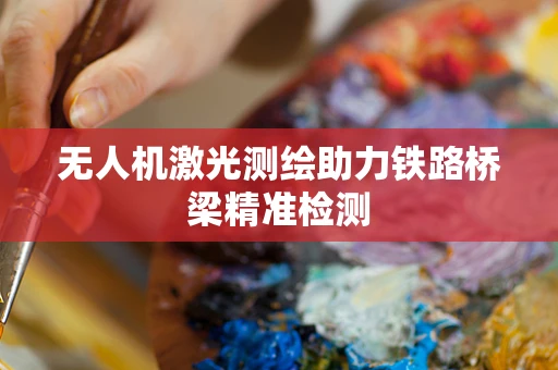 无人机激光测绘助力铁路桥梁精准检测
