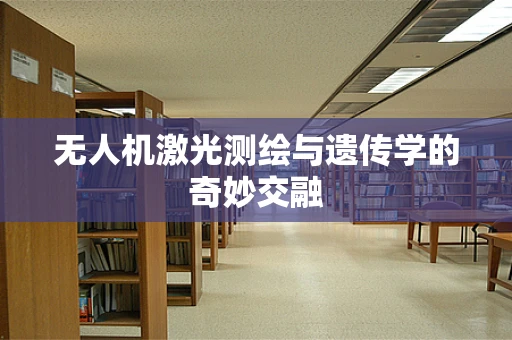 无人机激光测绘与遗传学的奇妙交融