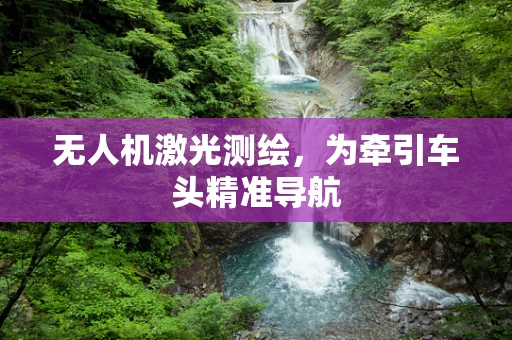 无人机激光测绘，为牵引车头精准导航