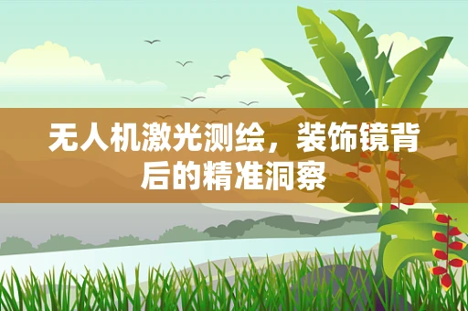 无人机激光测绘，装饰镜背后的精准洞察