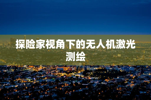 探险家视角下的无人机激光测绘