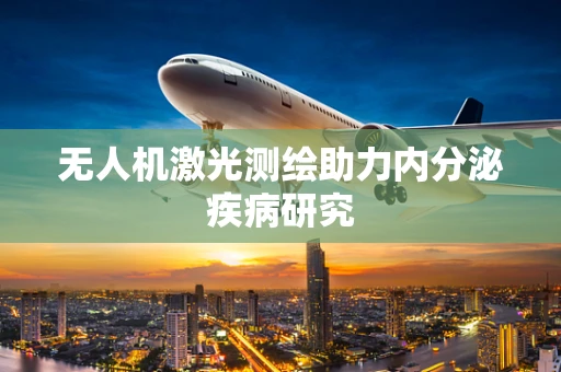无人机激光测绘助力内分泌疾病研究