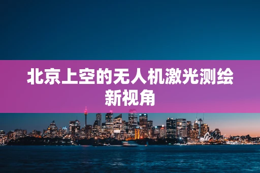 北京上空的无人机激光测绘新视角