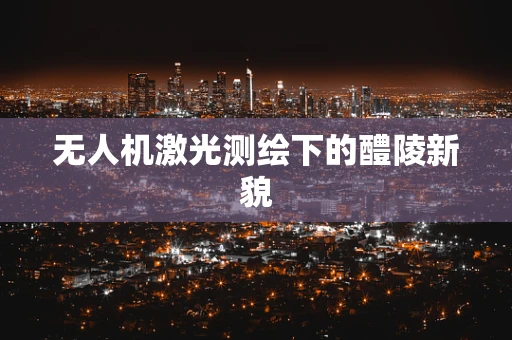 无人机激光测绘下的醴陵新貌