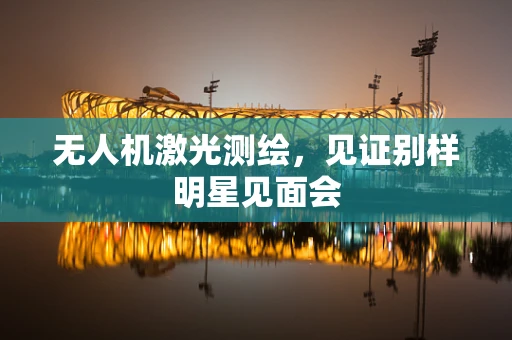 无人机激光测绘，见证别样明星见面会