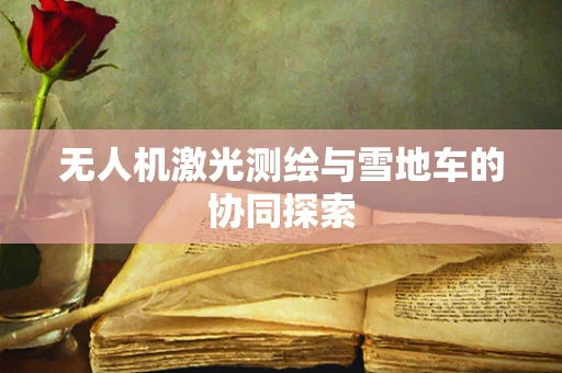 无人机激光测绘与雪地车的协同探索