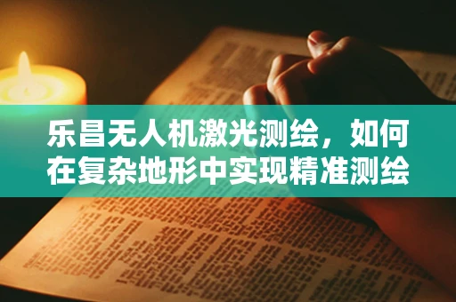 乐昌无人机激光测绘，如何在复杂地形中实现精准测绘？