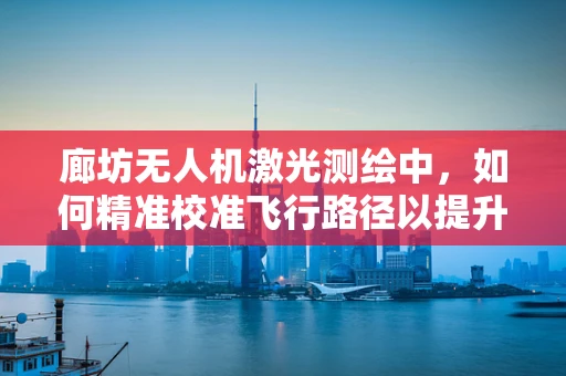 廊坊无人机激光测绘中，如何精准校准飞行路径以提升测绘精度？