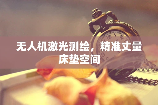 无人机激光测绘，精准丈量床垫空间