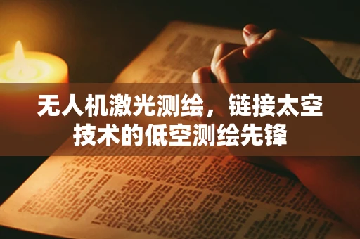 无人机激光测绘，链接太空技术的低空测绘先锋