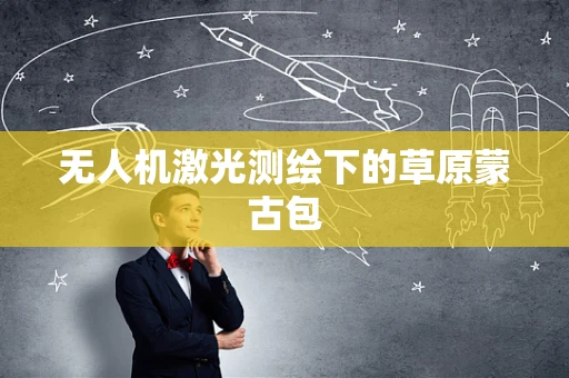 无人机激光测绘下的草原蒙古包
