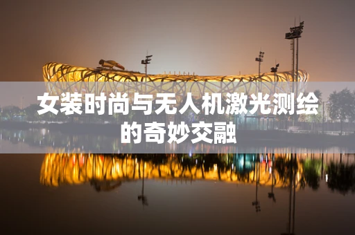 女装时尚与无人机激光测绘的奇妙交融