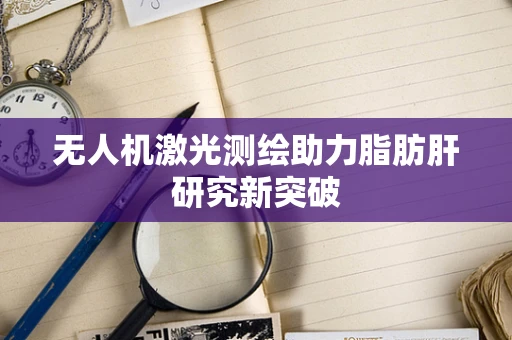 无人机激光测绘助力脂肪肝研究新突破