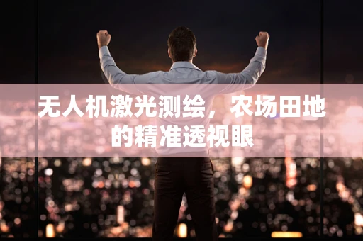 无人机激光测绘，农场田地的精准透视眼