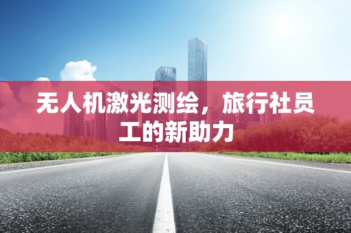 无人机激光测绘，旅行社员工的新助力
