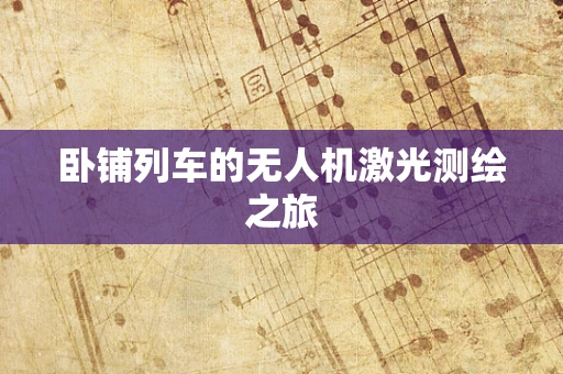 卧铺列车的无人机激光测绘之旅