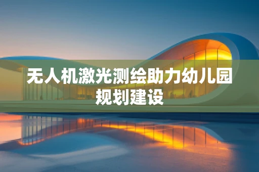 无人机激光测绘助力幼儿园规划建设