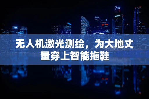 无人机激光测绘，为大地丈量穿上智能拖鞋