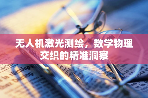 无人机激光测绘，数学物理交织的精准洞察