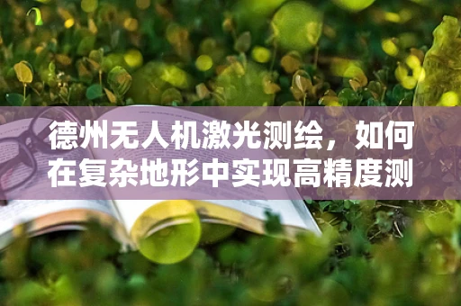 德州无人机激光测绘，如何在复杂地形中实现高精度测绘？
