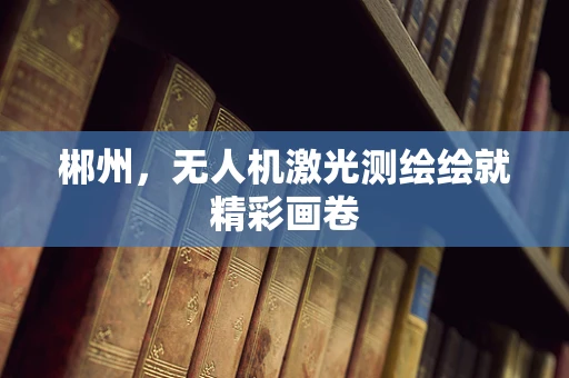 郴州，无人机激光测绘绘就精彩画卷