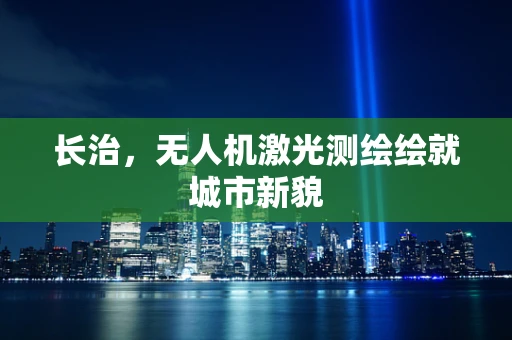 长治，无人机激光测绘绘就城市新貌