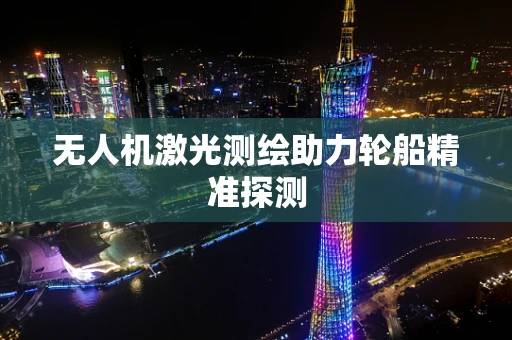 无人机激光测绘助力轮船精准探测