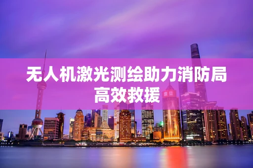 无人机激光测绘助力消防局高效救援