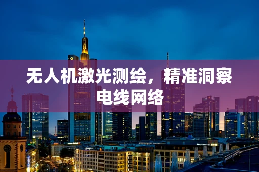 无人机激光测绘，精准洞察电线网络