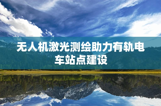 无人机激光测绘助力有轨电车站点建设